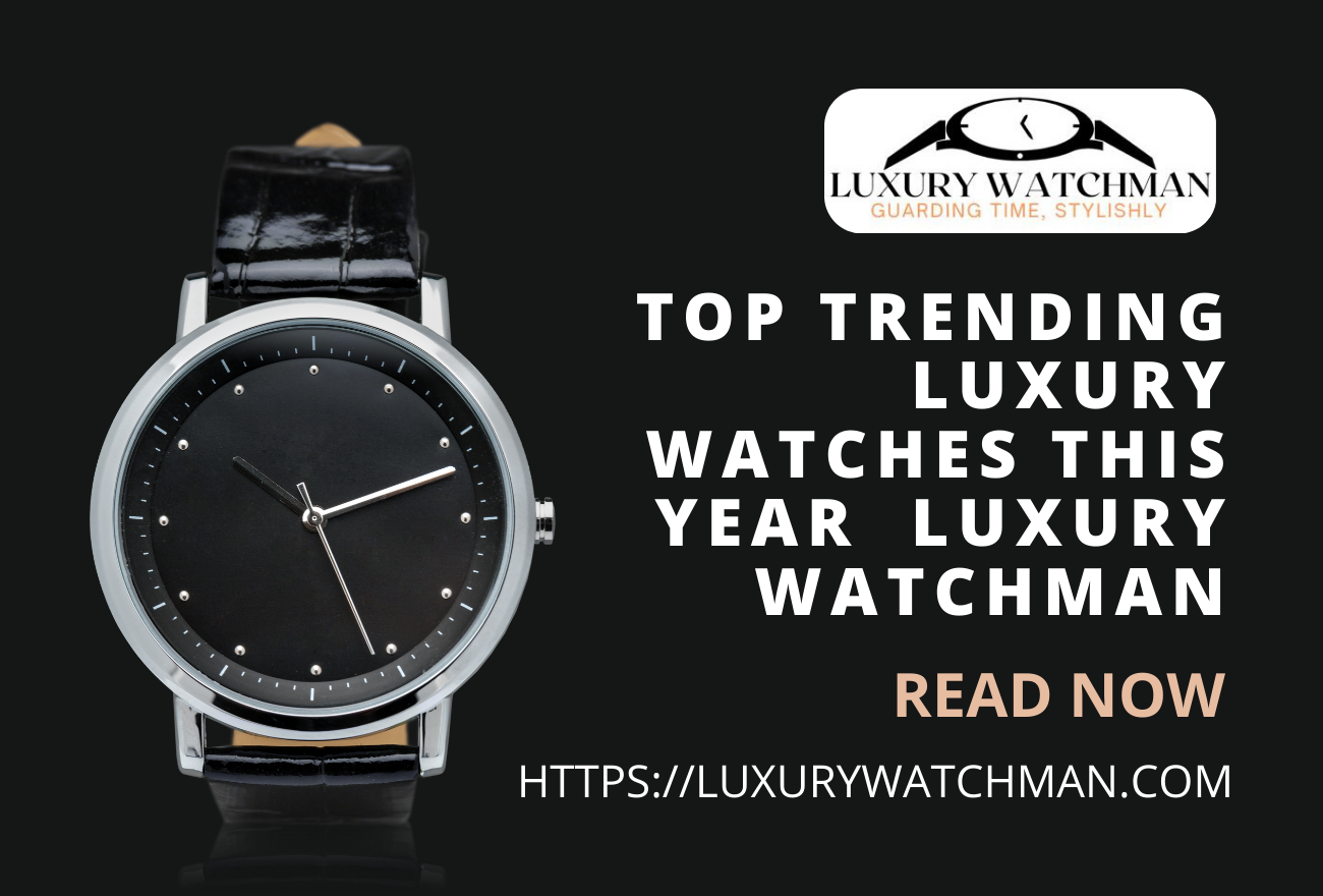 Top Trending Luxury Watches This Year | Luxury Watchman