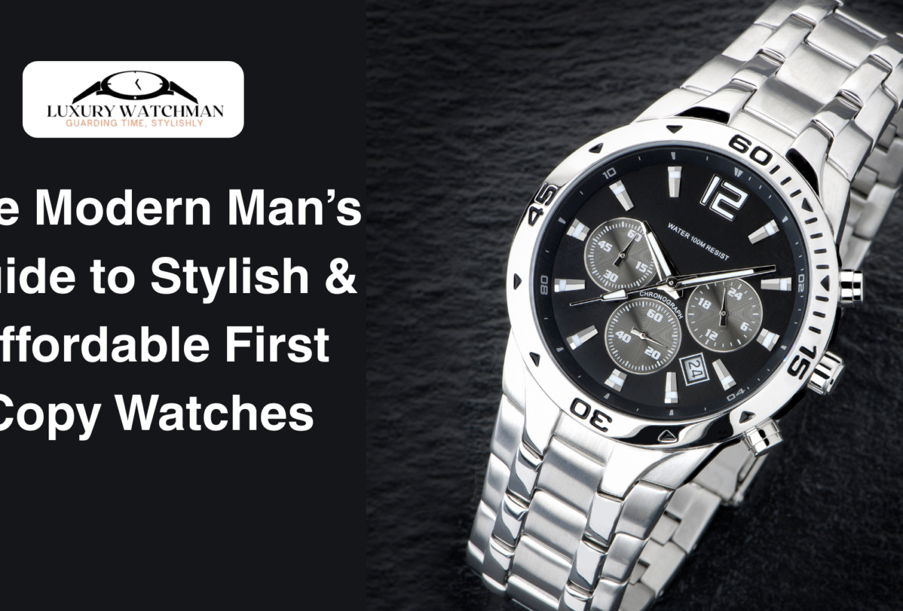 The Modern Man’s Guide to Stylish & Affordable First Copy Watches
